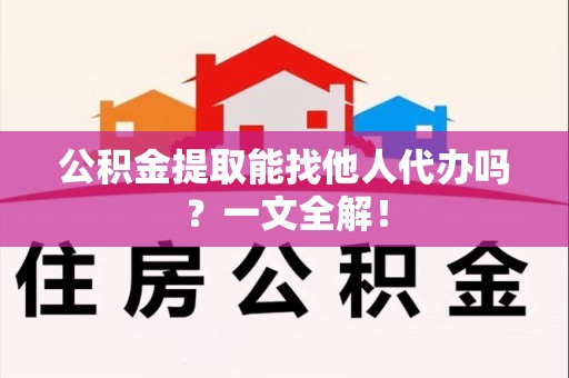 砀山公积金提取能找他人代办吗？一文全解！