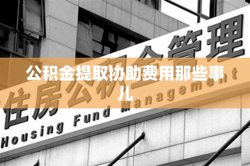砀山公积金提取协助费用那些事儿