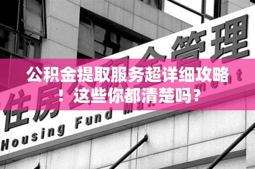 砀山公积金提取服务超详细攻略！这些你都清楚吗？