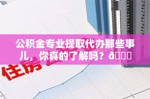 砀山公积金专业提取代办那些事儿，你真的了解吗？😎