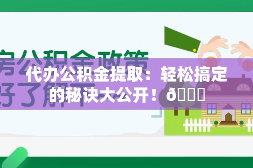 砀山代办公积金提取：轻松搞定的秘诀大公开！😎