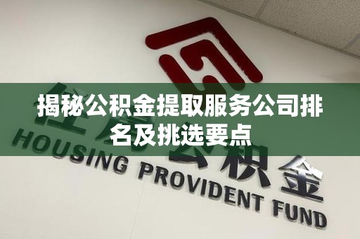 砀山揭秘公积金提取服务公司排名及挑选要点 砀山揭秘公积金提取服务公司排名及挑选要点
