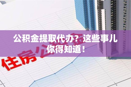 砀山公积金提取代办？这些事儿你得知道！