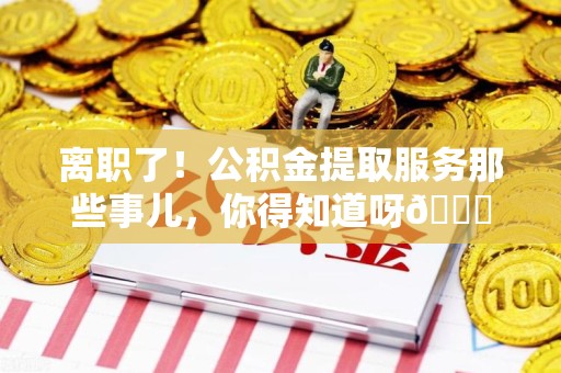 砀山离职了！公积金提取服务那些事儿，你得知道呀😉