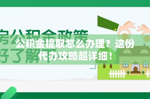砀山公积金提取怎么办理？这份代办攻略超详细！