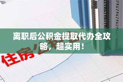 砀山离职后公积金提取代办全攻略,超实用! 砀山离职后公积金提取代办全攻略,超实用!