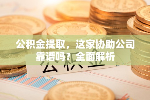 砀山公积金提取，这家协助公司靠谱吗？全面解析
