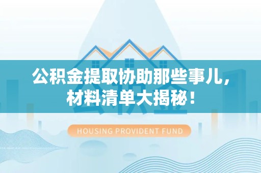 砀山公积金提取协助那些事儿，材料清单大揭秘！