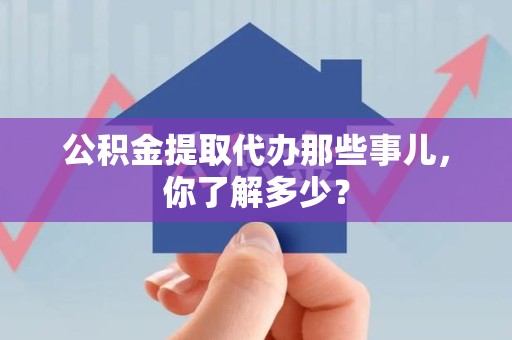 砀山公积金提取代办那些事儿，你了解多少？