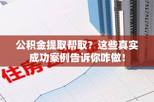砀山公积金提取帮取？这些真实成功案例告诉你咋做！