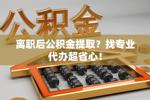 砀山离职后公积金提取？找专业代办超省心！