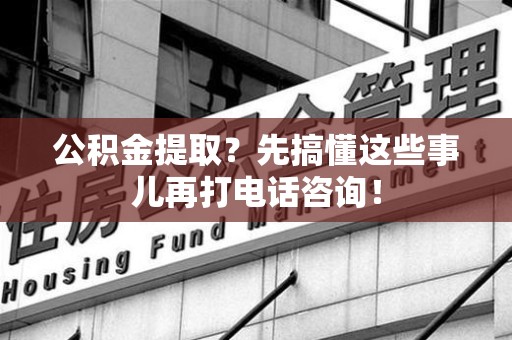 砀山公积金提取？先搞懂这些事儿再打电话咨询！